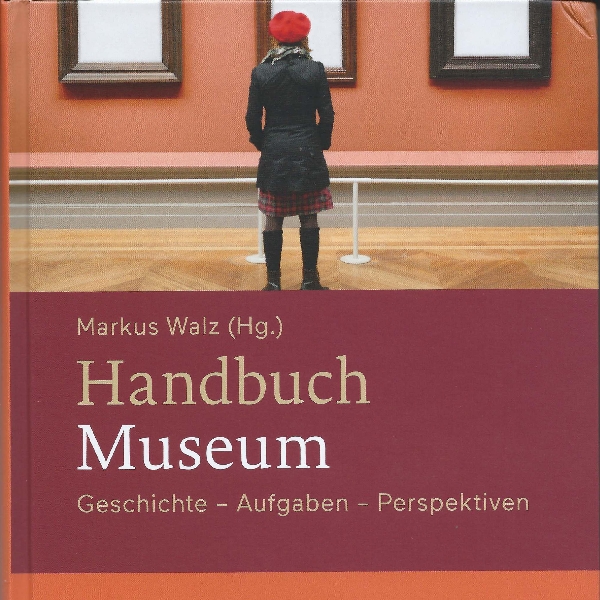 MArkus walz (Hg.): Handbuch Museum. Geschichte - Aufgaben - Perspektiven